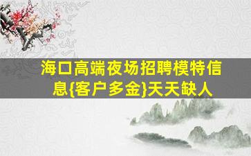 海口高端夜场招聘模特信息{客户多金}天天缺人